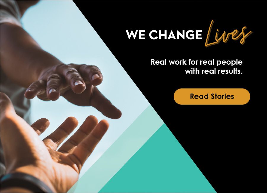 Hand reaching for eachother, text says We Change Lives, Real Work for Real People with Real Results, button on read stories
